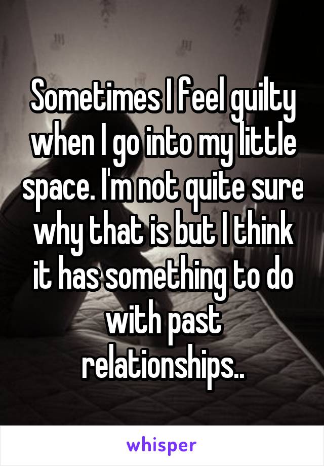 Sometimes I feel guilty when I go into my little space. I'm not quite sure why that is but I think it has something to do with past relationships..