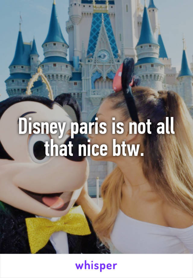 Disney paris is not all that nice btw. 