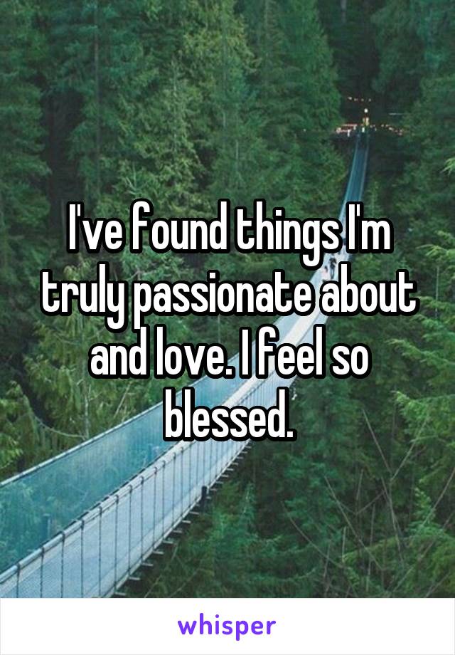 I've found things I'm truly passionate about and love. I feel so blessed.