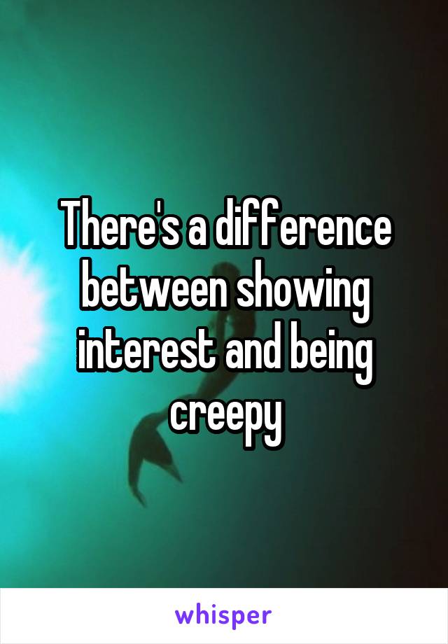 There's a difference between showing interest and being creepy