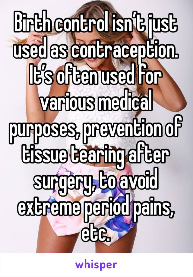 Birth control isn’t just used as contraception. It’s often used for various medical purposes, prevention of tissue tearing after surgery, to avoid extreme period pains, etc.