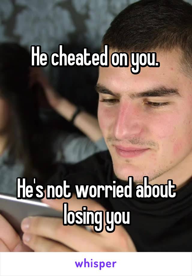 He cheated on you. 




He's not worried about losing you