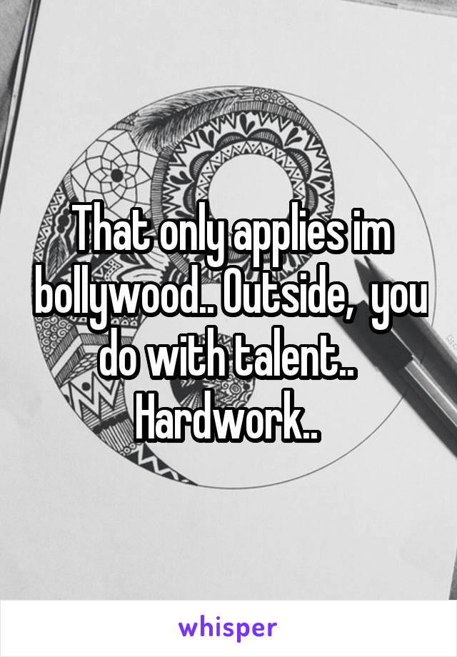 That only applies im bollywood.. Outside,  you do with talent..  Hardwork.. 