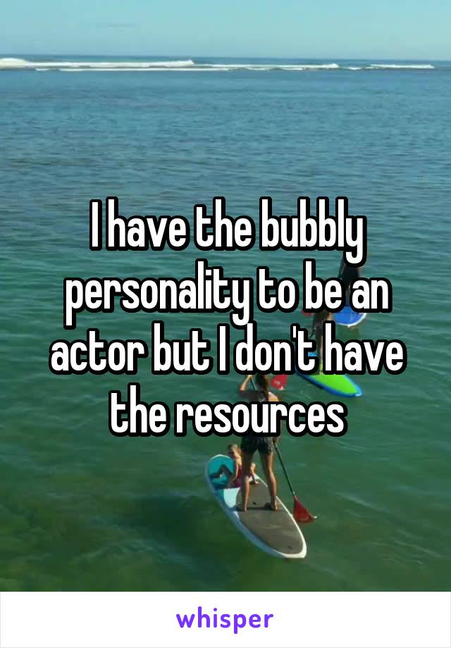 I have the bubbly personality to be an actor but I don't have the resources