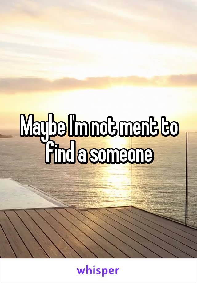 Maybe I'm not ment to find a someone