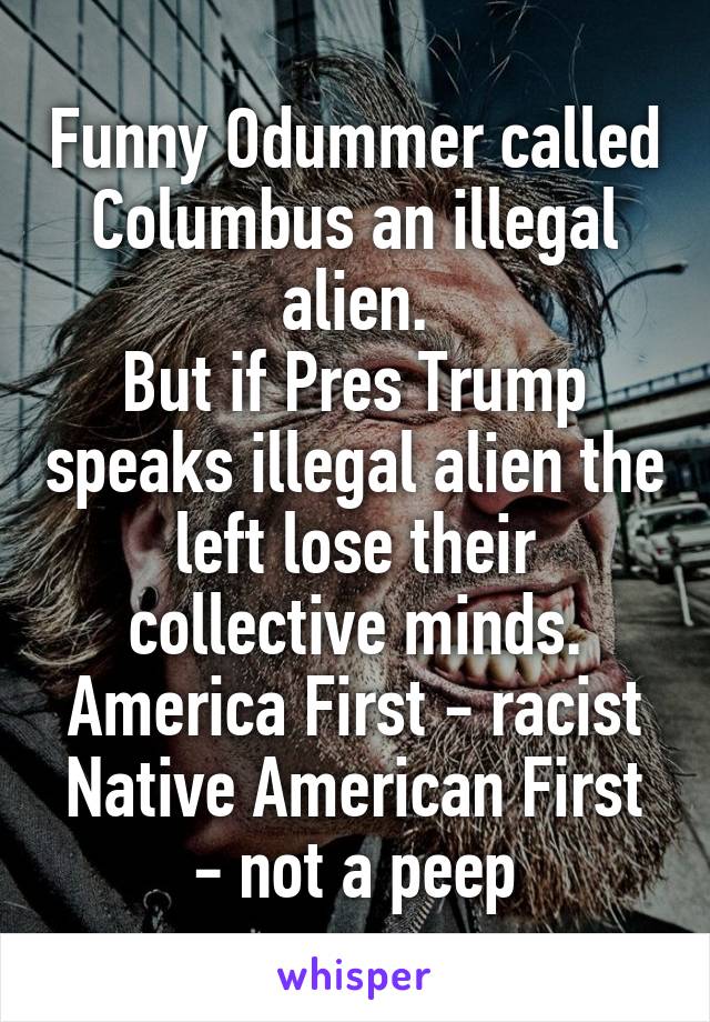 Funny Odummer called Columbus an illegal alien.
But if Pres Trump speaks illegal alien the left lose their collective minds.
America First - racist
Native American First - not a peep