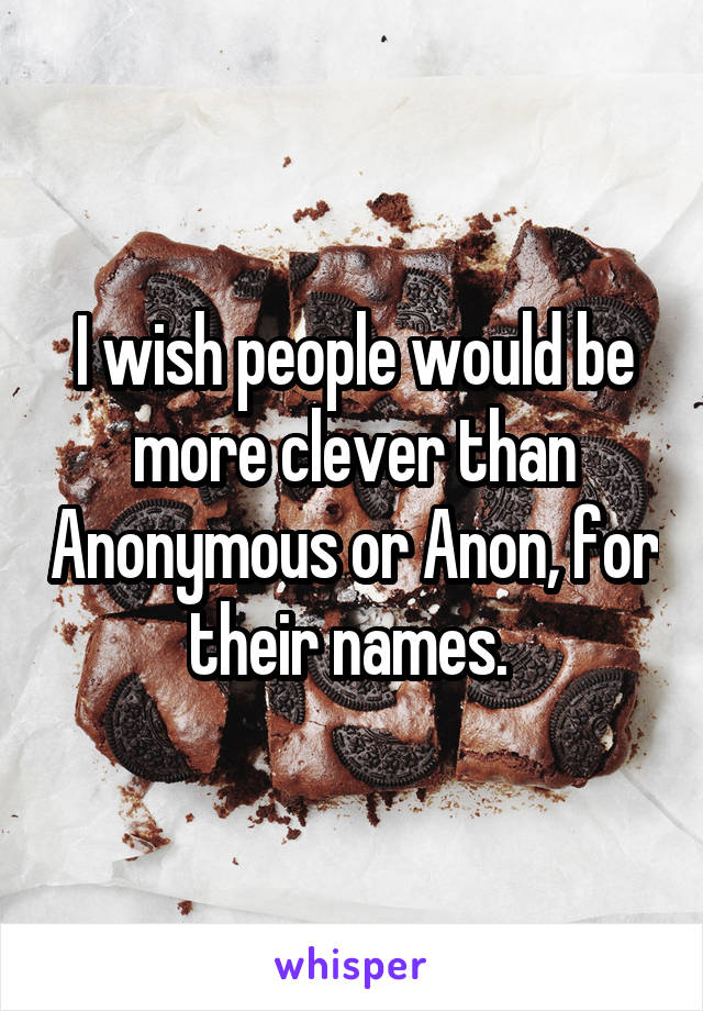 I wish people would be more clever than Anonymous or Anon, for their names. 