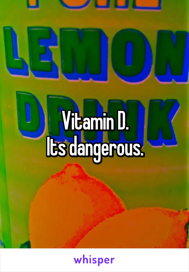 Vitamin D.
Its dangerous.