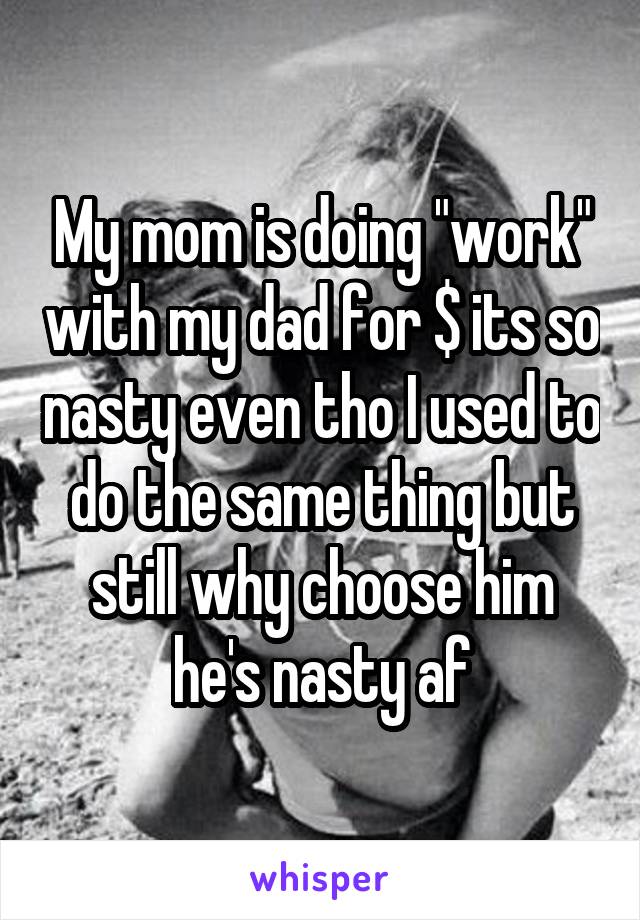 My mom is doing "work" with my dad for $ its so nasty even tho I used to do the same thing but still why choose him he's nasty af