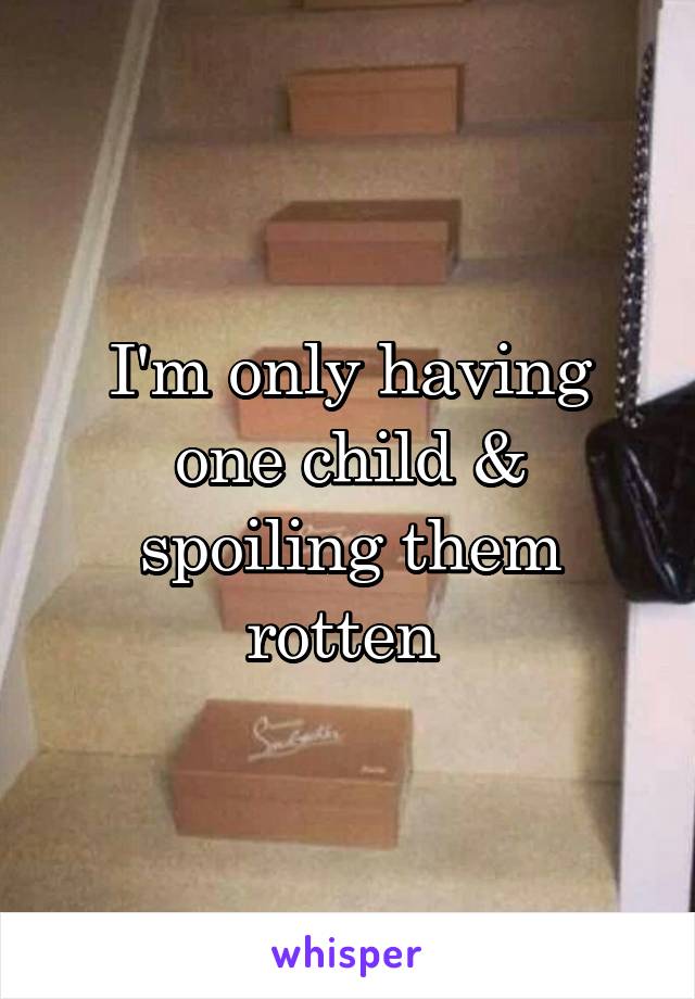 I'm only having one child & spoiling them rotten 