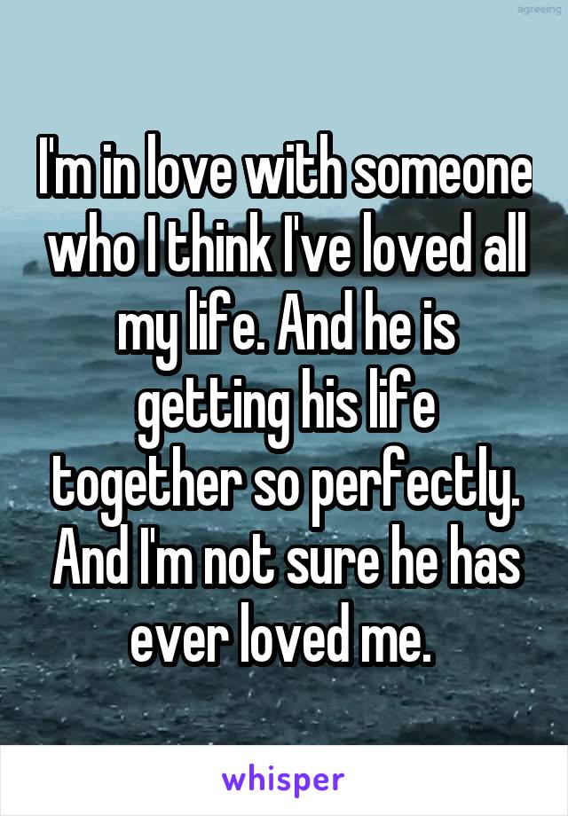 I'm in love with someone who I think I've loved all my life. And he is getting his life together so perfectly. And I'm not sure he has ever loved me. 