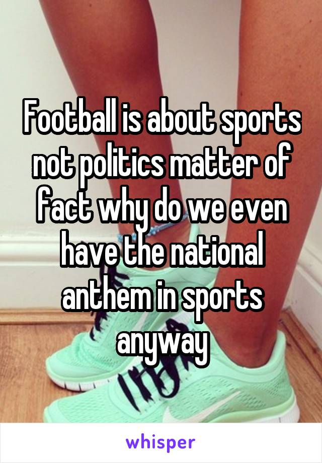 Football is about sports not politics matter of fact why do we even have the national anthem in sports anyway