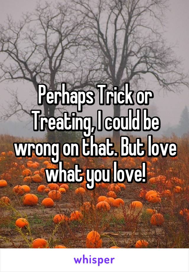 Perhaps Trick or Treating, I could be wrong on that. But love what you love!