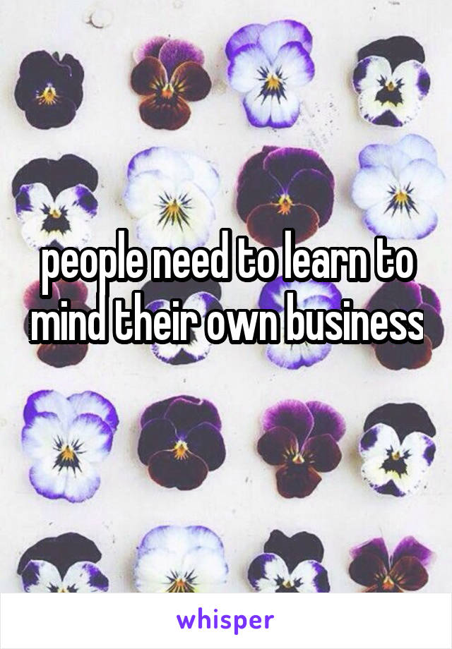 people need to learn to mind their own business 