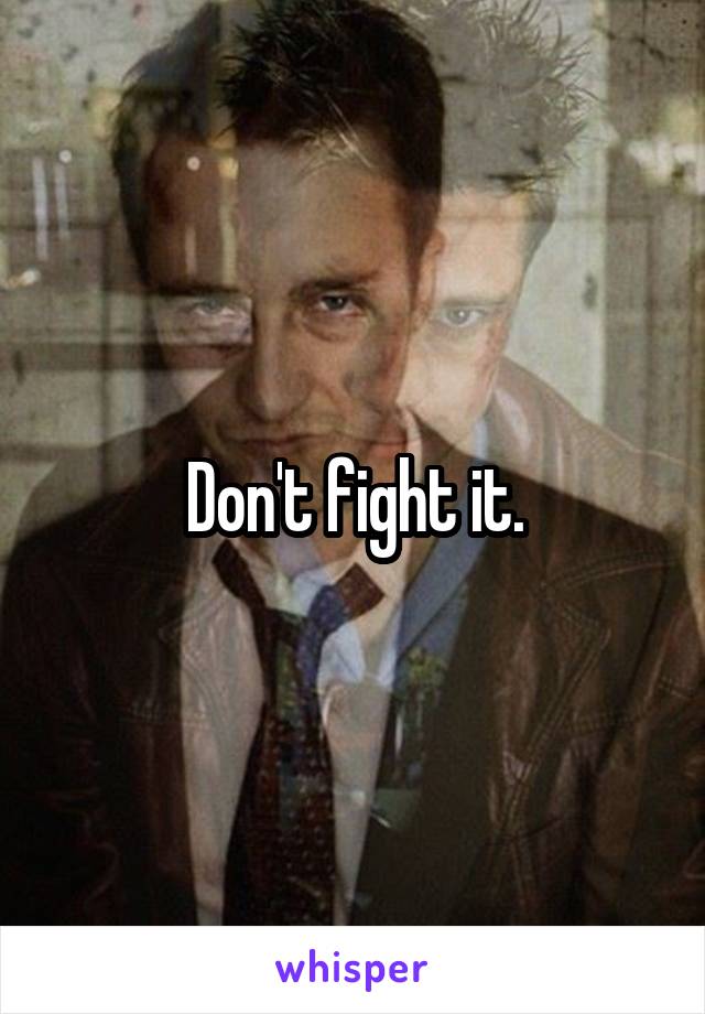 Don't fight it.