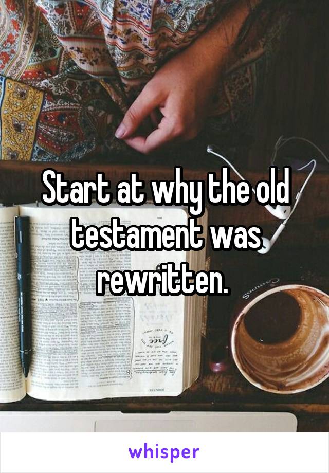 Start at why the old testament was rewritten. 