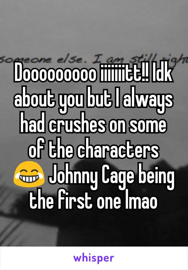 Dooooooooo iiiiiiitt!! Idk about you but I always had crushes on some of the characters 😂 Johnny Cage being the first one lmao