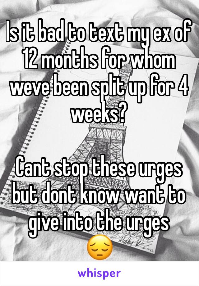 Is it bad to text my ex of 12 months for whom weve been split up for 4 weeks? 

Cant stop these urges but dont know want to give into the urges 
😔
