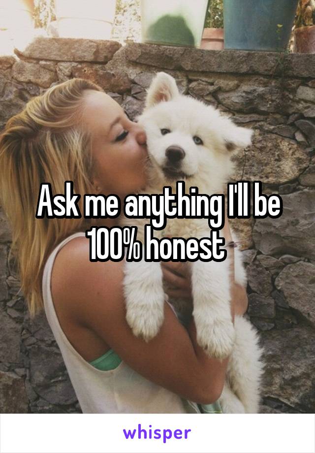Ask me anything I'll be 100% honest 