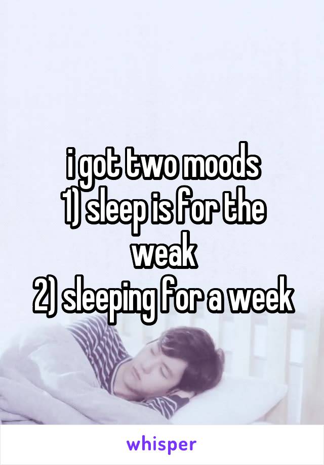 i got two moods
1) sleep is for the weak
2) sleeping for a week
