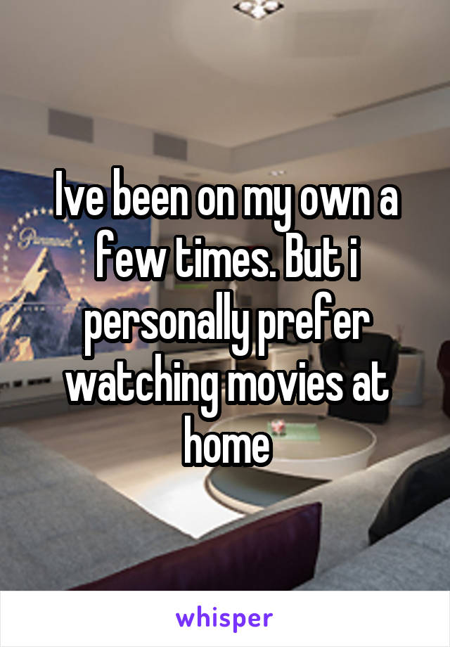 Ive been on my own a few times. But i personally prefer watching movies at home