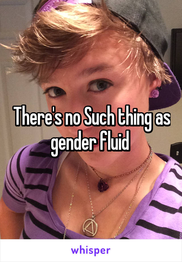 There's no Such thing as gender fluid 