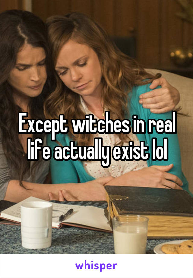 Except witches in real life actually exist lol