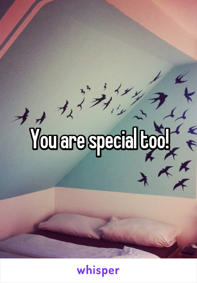 You are special too!