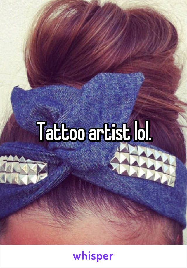 Tattoo artist lol.