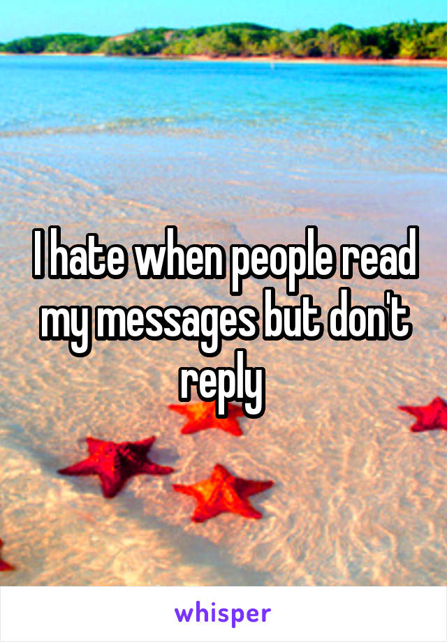 I hate when people read my messages but don't reply 