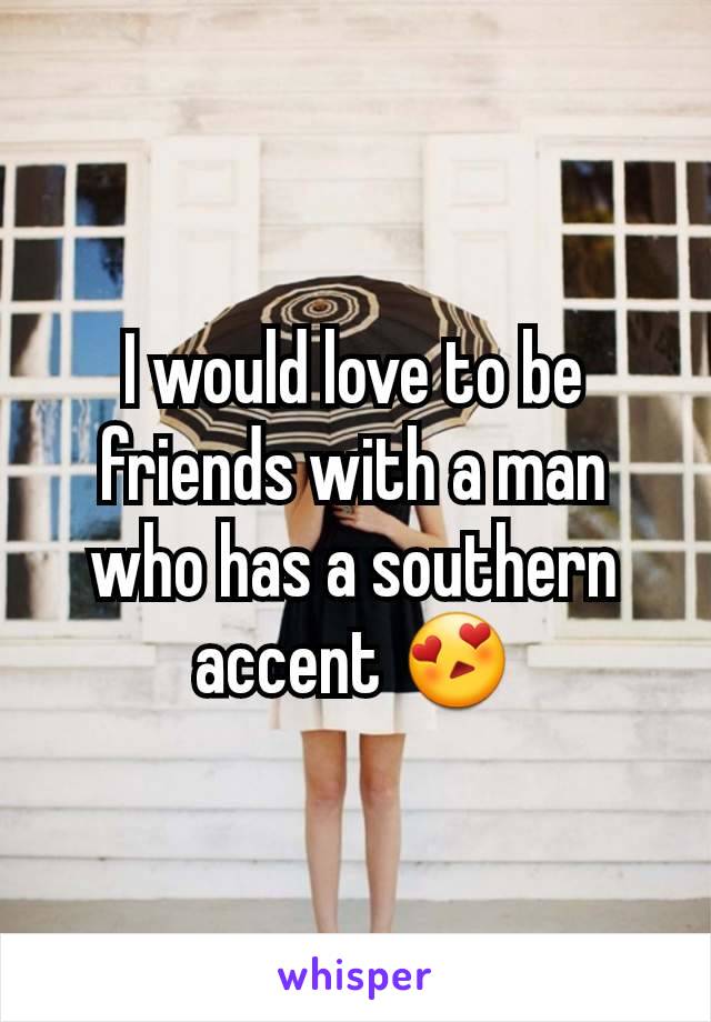 I would love to be friends with a man who has a southern accent 😍
