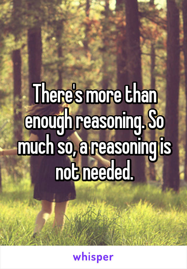 There's more than enough reasoning. So much so, a reasoning is not needed.
