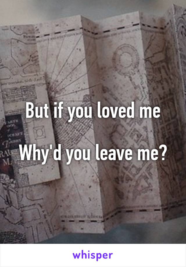 But if you loved me

Why'd you leave me?