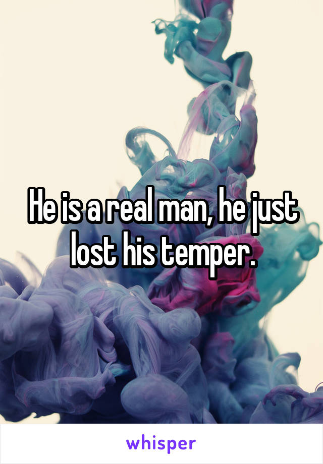 He is a real man, he just lost his temper.