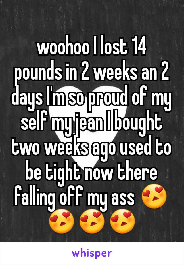 woohoo I lost 14 pounds in 2 weeks an 2 days I'm so proud of my self my jean I bought two weeks ago used to be tight now there falling off my ass 😍😍😍😍