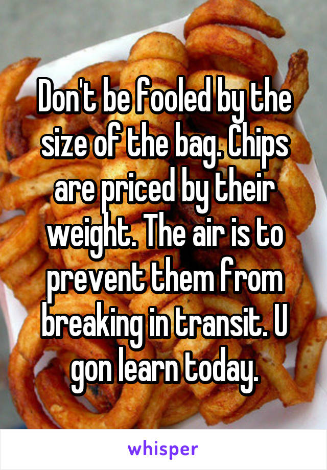 Don't be fooled by the size of the bag. Chips are priced by their weight. The air is to prevent them from breaking in transit. U gon learn today.