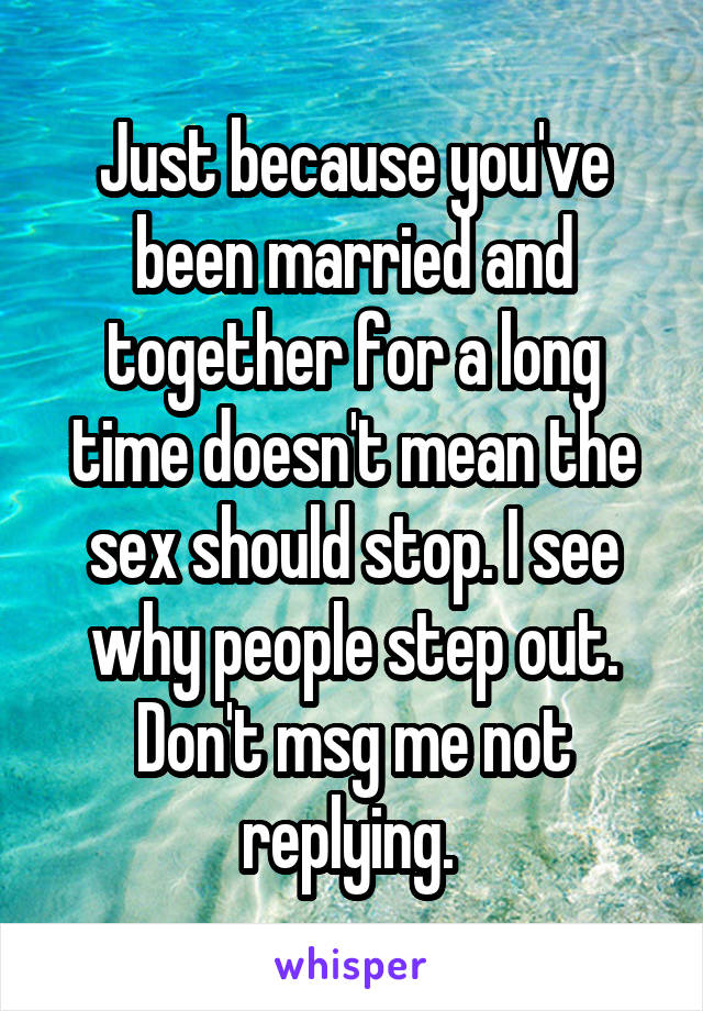 Just because you've been married and together for a long time doesn't mean the sex should stop. I see why people step out. Don't msg me not replying. 