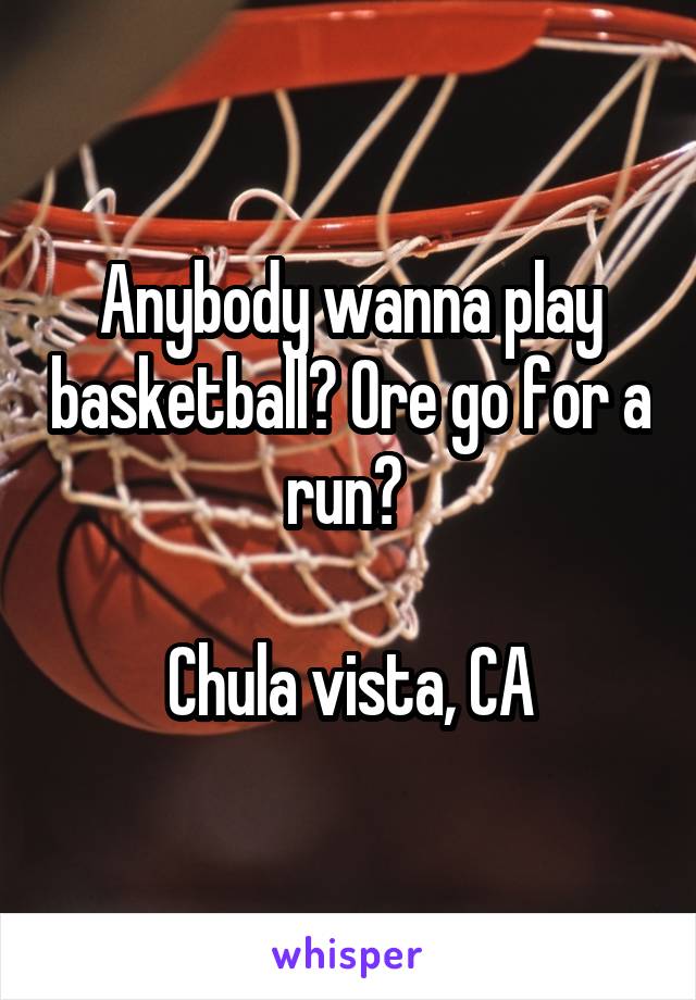 Anybody wanna play basketball? Ore go for a run? 

Chula vista, CA