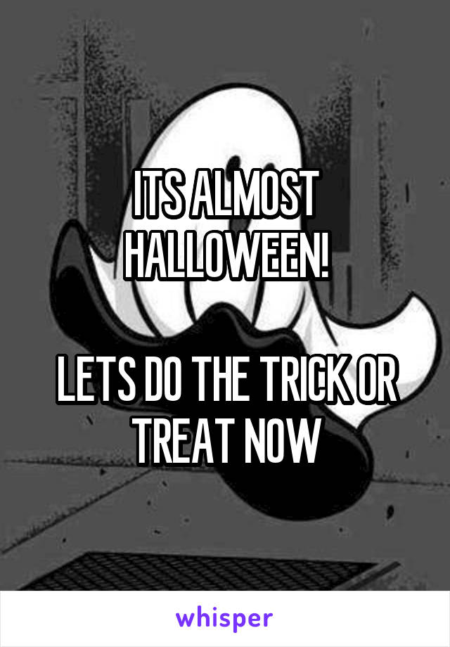 ITS ALMOST HALLOWEEN!

LETS DO THE TRICK OR TREAT NOW