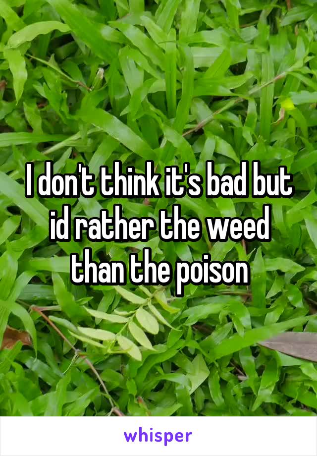 I don't think it's bad but id rather the weed than the poison
