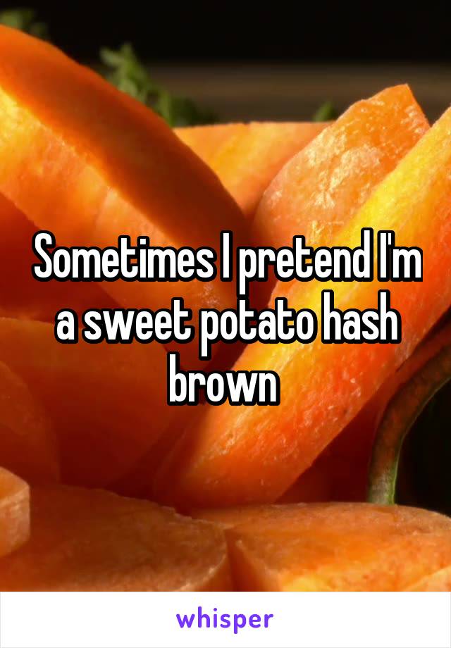 Sometimes I pretend I'm a sweet potato hash brown 