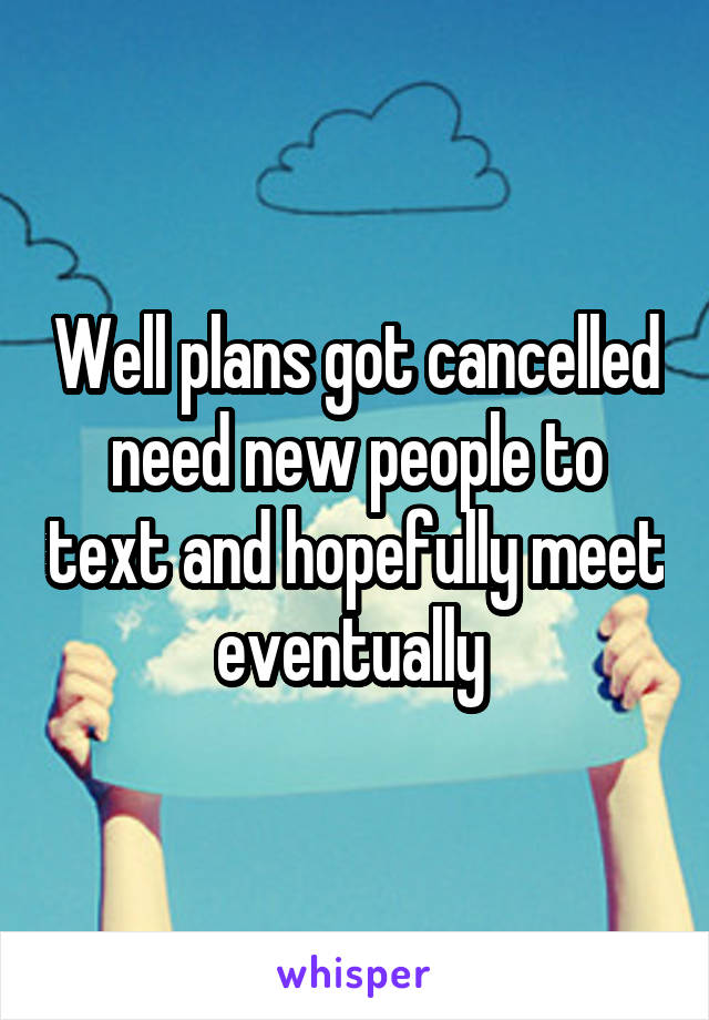 Well plans got cancelled need new people to text and hopefully meet eventually 