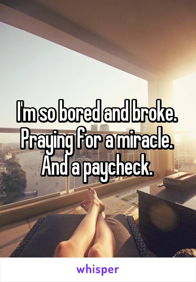 I'm so bored and broke. 
Praying for a miracle. 
And a paycheck. 