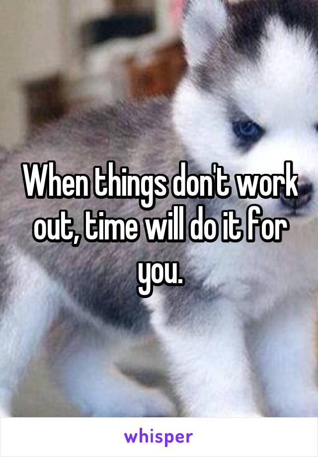 When things don't work out, time will do it for you.