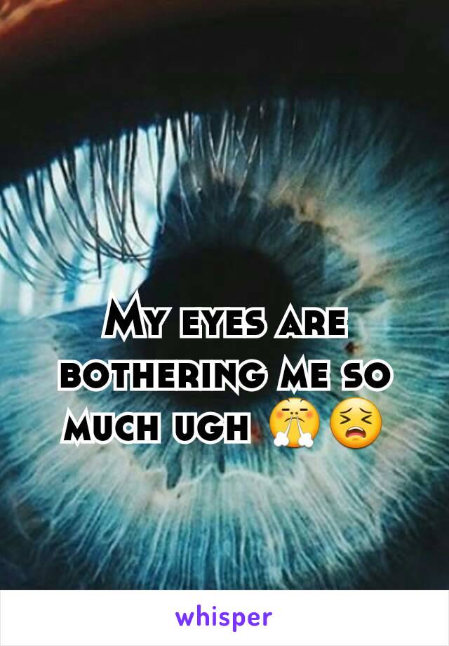 My eyes are bothering me so much ugh 😤😣