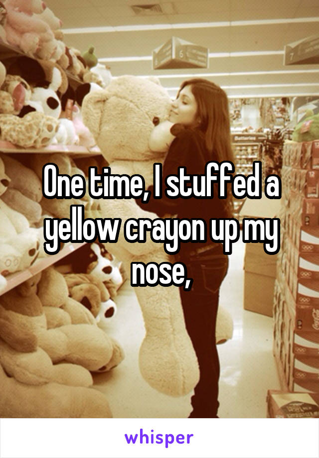One time, I stuffed a yellow crayon up my nose,