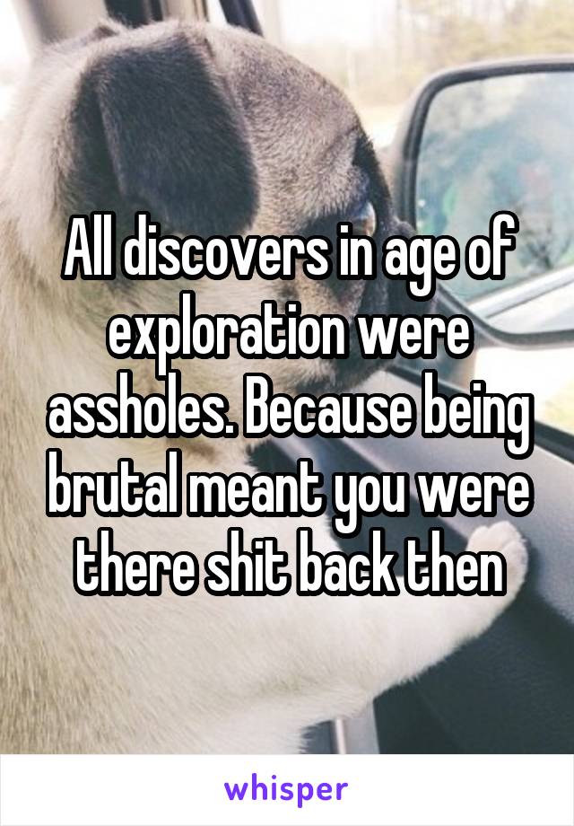 All discovers in age of exploration were assholes. Because being brutal meant you were there shit back then