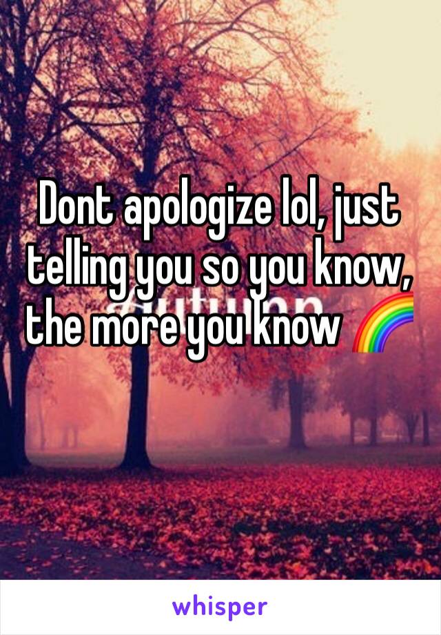 Dont apologize lol, just telling you so you know, the more you know 🌈