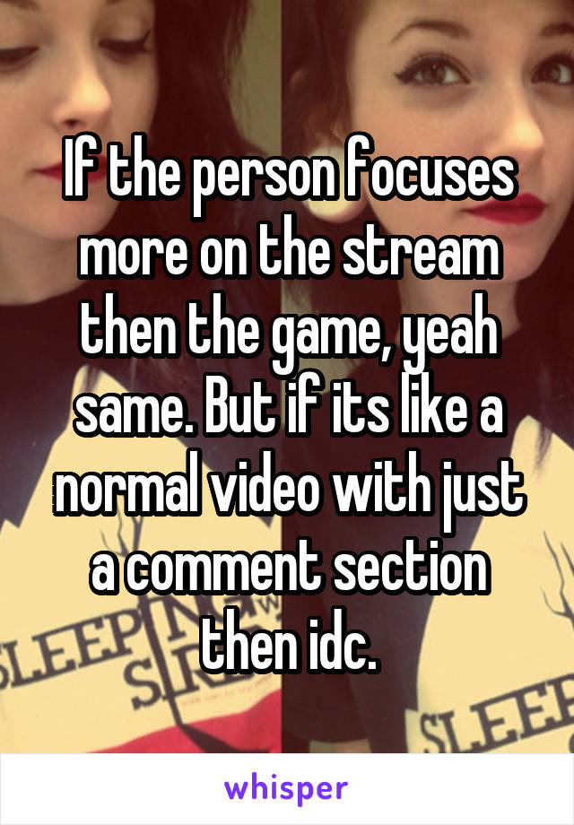 If the person focuses more on the stream then the game, yeah same. But if its like a normal video with just a comment section then idc.