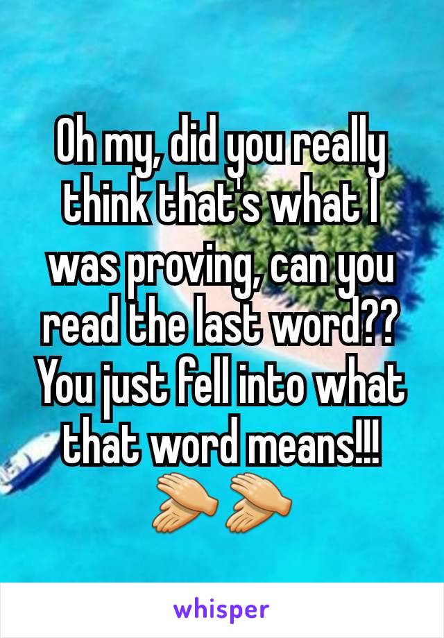 Oh my, did you really think that's what I was proving, can you read the last word?? You just fell into what that word means!!!👏👏